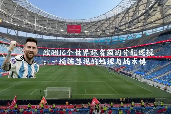 欧洲16个世界杯名额的分配逻辑：一场被忽视的地理与战术博弈