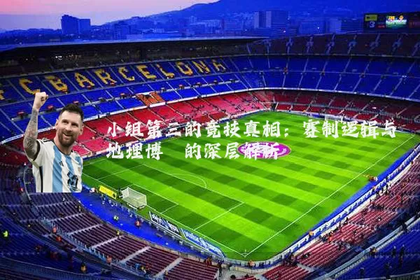 小组第三的竞技真相：赛制逻辑与地理博弈的深层解析
