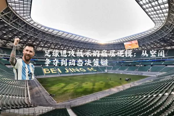 足球进攻战术的底层逻辑：从空间争夺到动态决策链