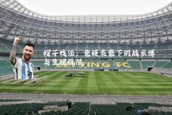 帽子戏法:竞技表象下的战术博弈与生理极限