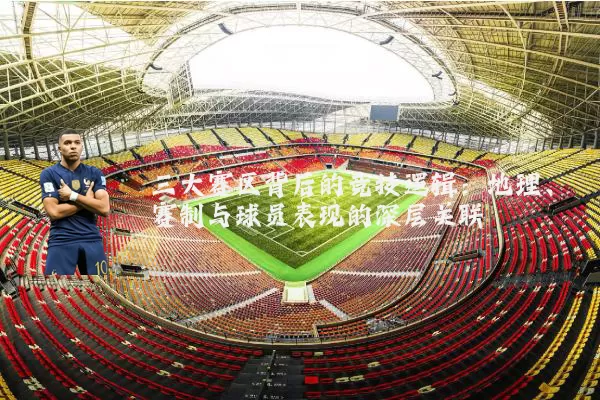 三大赛区背后的竞技逻辑：地理、赛制与球员表现的深层关联