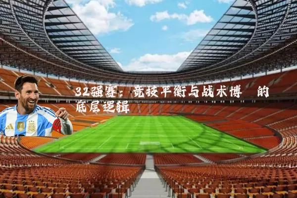 32强赛：竞技平衡与战术博弈的底层逻辑