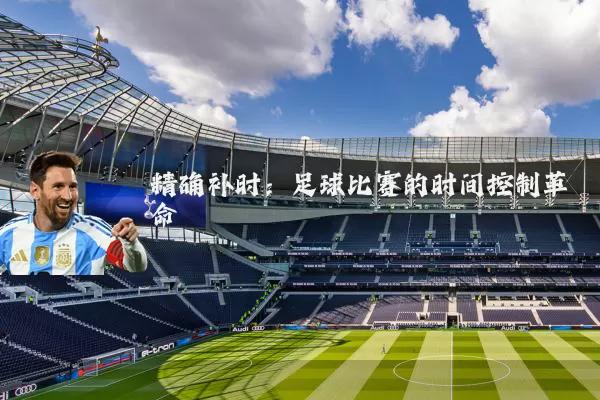 精确补时:足球比赛的时间控制革命