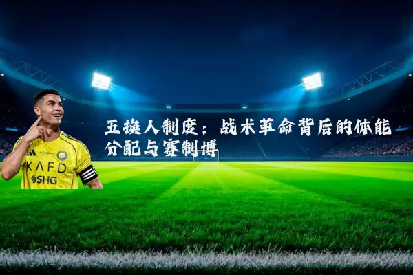 五换人制度:战术革命背后的体能分配与赛制博弈