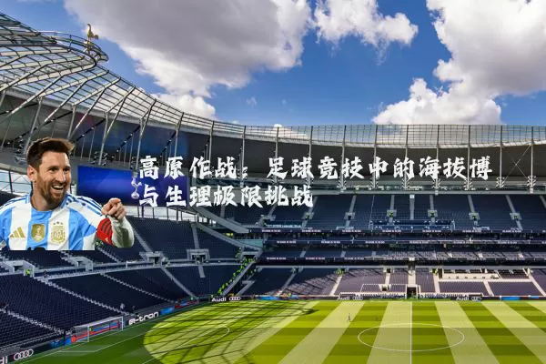 高原作战:足球竞技中的海拔博弈与生理极限挑战
