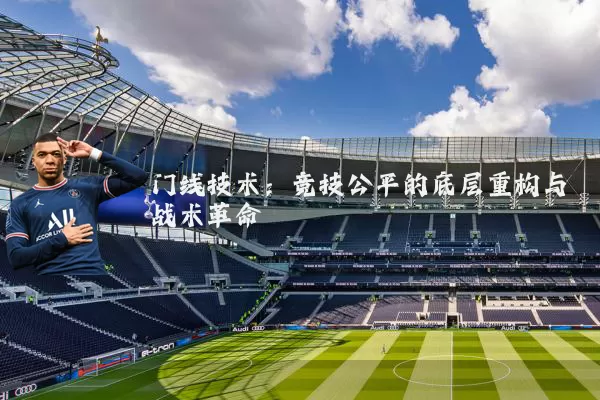 门线技术:竞技公平的底层重构与战术革命